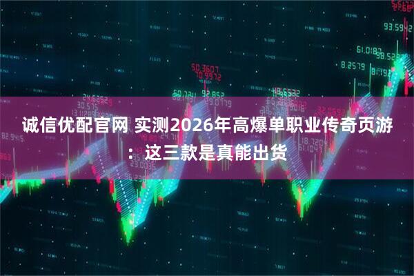 诚信优配官网 实测2026年高爆单职业传奇页游：这三款是真能出货