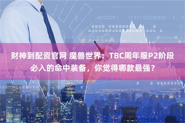 财神到配资官网 魔兽世界：TBC周年服P2阶段必入的命中装备，你觉得哪款最强？