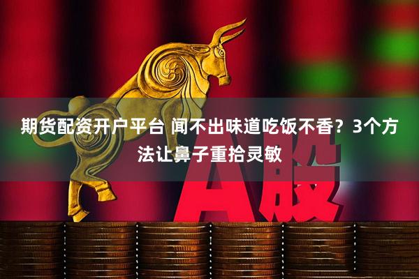 期货配资开户平台 闻不出味道吃饭不香？3个方法让鼻子重拾灵敏