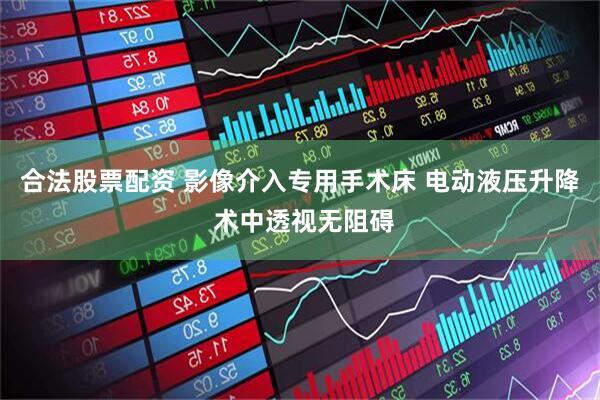 合法股票配资 影像介入专用手术床 电动液压升降 术中透视无阻碍