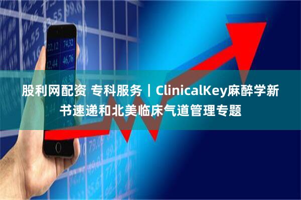 股利网配资 专科服务｜ClinicalKey麻醉学新书速递和北美临床气道管理专题