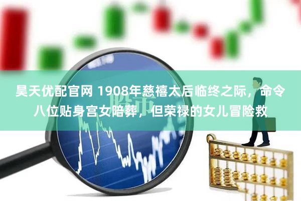 昊天优配官网 1908年慈禧太后临终之际，命令八位贴身宫女陪葬，但荣禄的女儿冒险救