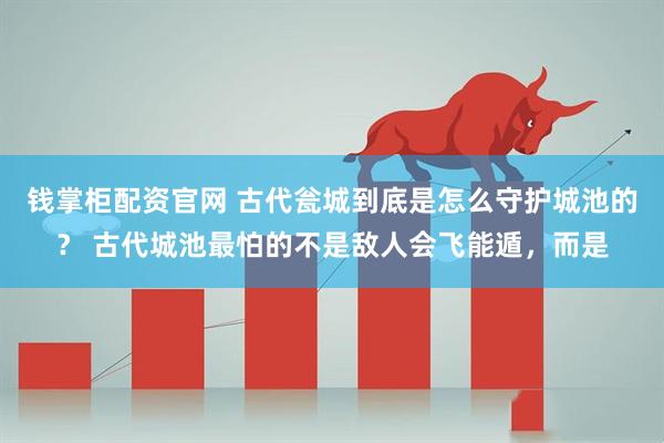 钱掌柜配资官网 古代瓮城到底是怎么守护城池的？ 古代城池最怕的不是敌人会飞能遁，而是