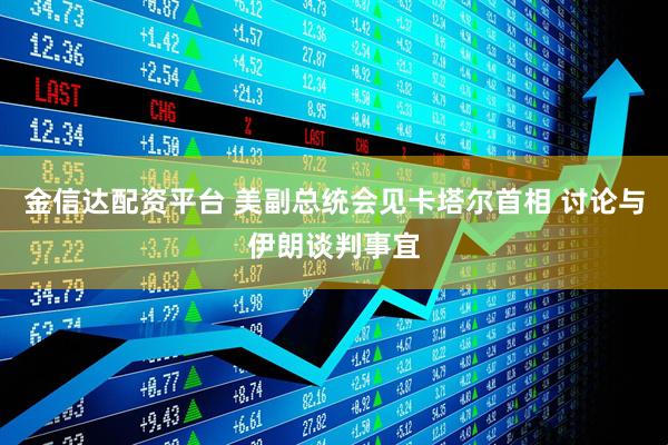 金信达配资平台 美副总统会见卡塔尔首相 讨论与伊朗谈判事宜