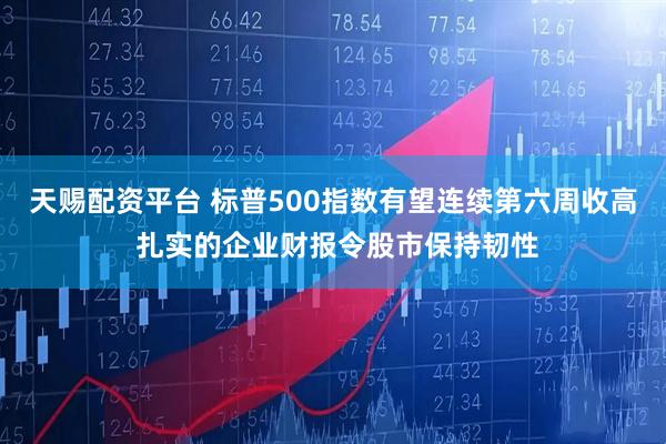 天赐配资平台 标普500指数有望连续第六周收高 扎实的企业财报令股市保持韧性