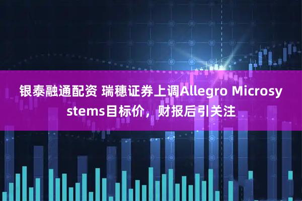 银泰融通配资 瑞穗证券上调Allegro Microsystems目标价，财报后引关注