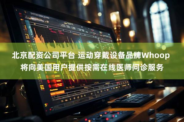 北京配资公司平台 运动穿戴设备品牌Whoop 将向美国用户提供按需在线医师问诊服务