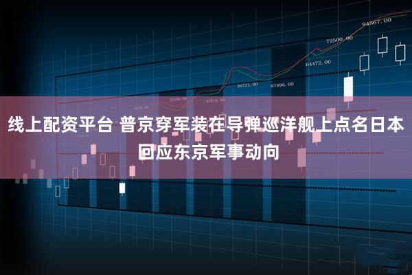 线上配资平台 普京穿军装在导弹巡洋舰上点名日本 回应东京军事动向