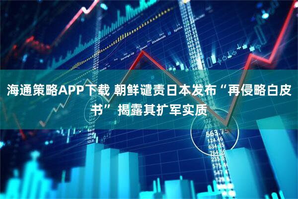 海通策略APP下载 朝鲜谴责日本发布“再侵略白皮书” 揭露其扩军实质