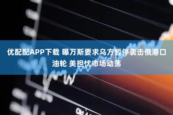 优配配APP下载 曝万斯要求乌方暂停袭击俄港口油轮 美担忧市场动荡