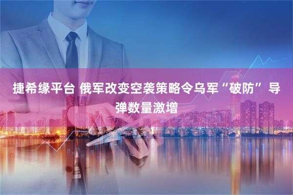捷希缘平台 俄军改变空袭策略令乌军“破防” 导弹数量激增