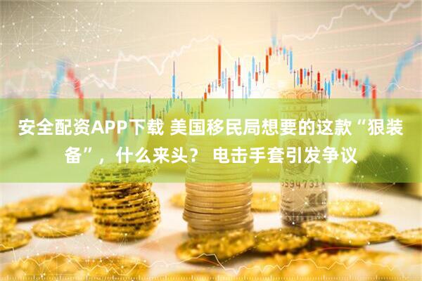 安全配资APP下载 美国移民局想要的这款“狠装备”，什么来头？ 电击手套引发争议