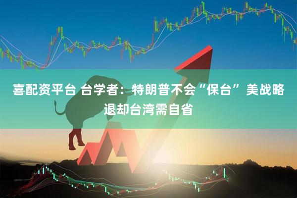 喜配资平台 台学者：特朗普不会“保台” 美战略退却台湾需自省