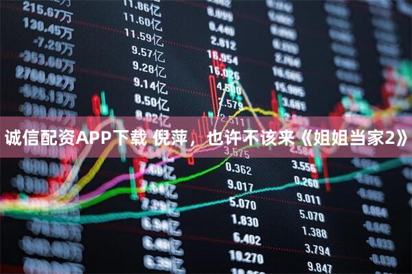 诚信配资APP下载 倪萍，也许不该来《姐姐当家2》