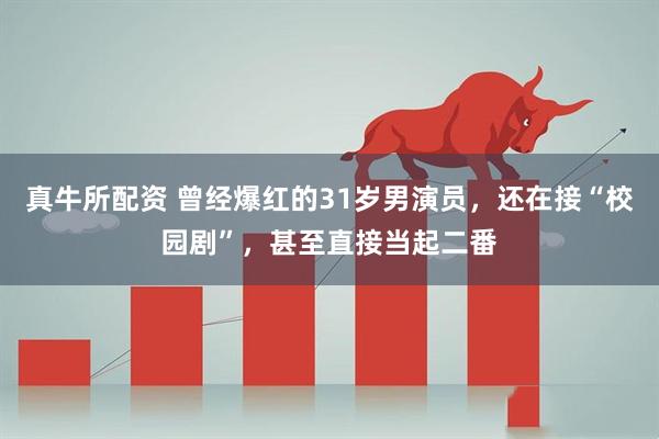 真牛所配资 曾经爆红的31岁男演员，还在接“校园剧”，甚至直接当起二番