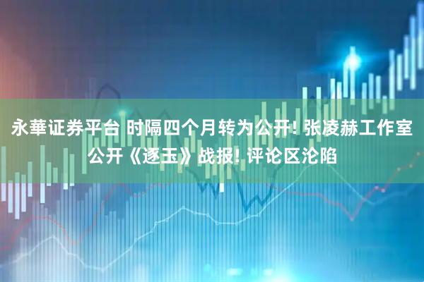 永華证券平台 时隔四个月转为公开! 张凌赫工作室公开《逐玉》战报! 评论区沦陷