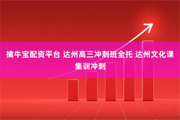 擒牛宝配资平台 达州高三冲刺班全托 达州文化课集训冲刺