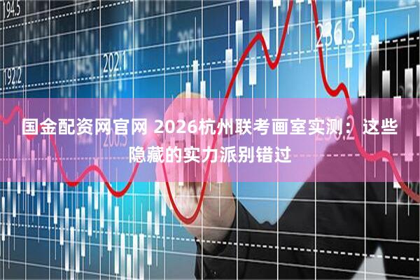 国金配资网官网 2026杭州联考画室实测：这些隐藏的实力派别错过