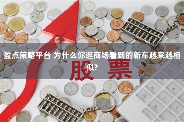 盈点策略平台 为什么你逛商场看到的新车越来越相似?