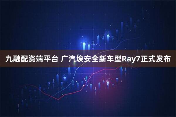 九融配资端平台 广汽埃安全新车型Ray7正式发布