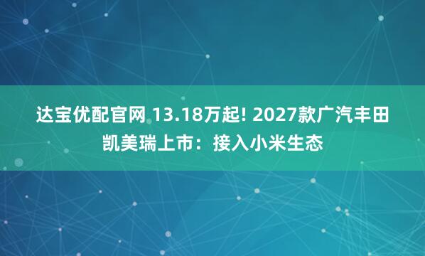 达宝优配官网 13.18万起! 2027款广汽丰田凯美瑞上市：接入小米生态