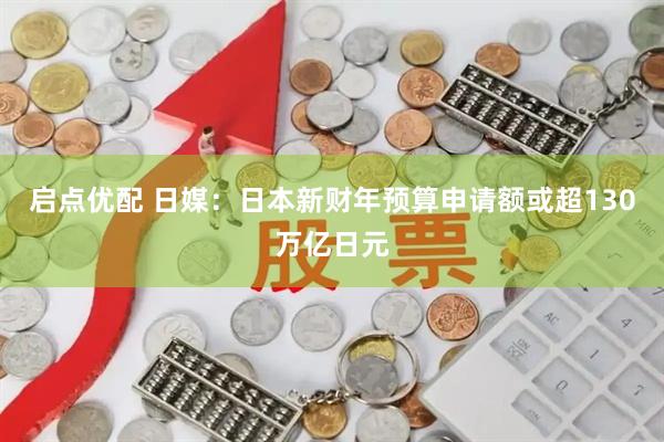 启点优配 日媒：日本新财年预算申请额或超130万亿日元